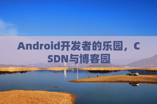 Android开发者的乐园，CSDN与博客园